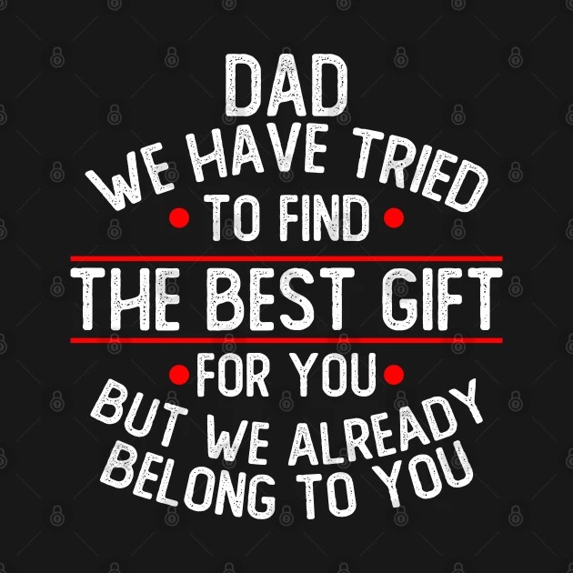 Dad we have tried to find the best gift for you but we already belong to you t-shirt