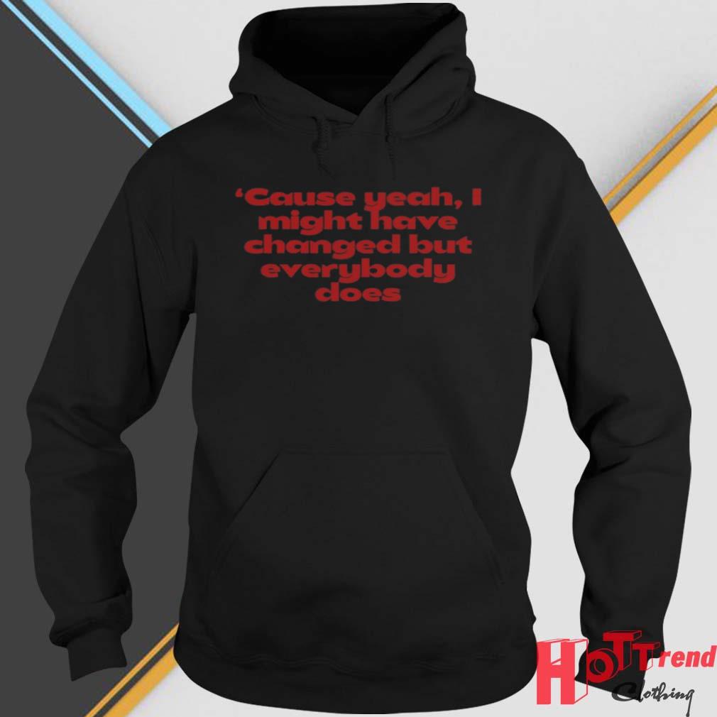 'cause Yeah I Might Have Changed But Everybody Does Shirt hoodie