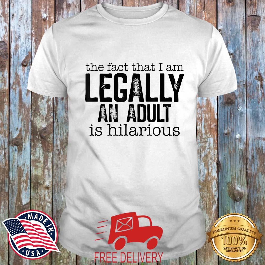 The Fact That I Am Legally An Adult Is Hilarious Shirt
